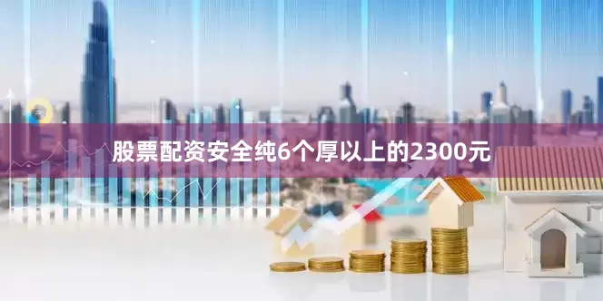 股票配资安全纯6个厚以上的2300元