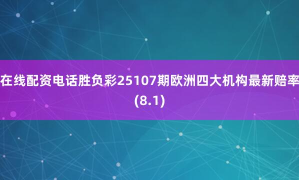 在线配资电话胜负彩25107期欧洲四大机构最新赔率(8.1)