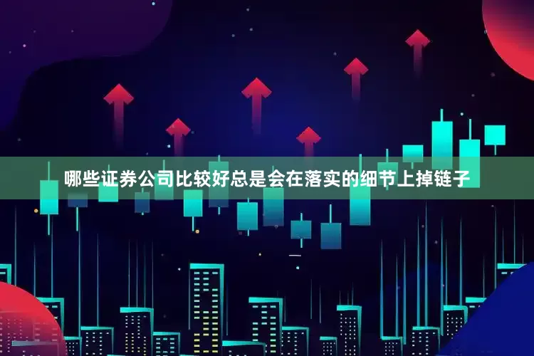 哪些证券公司比较好总是会在落实的细节上掉链子