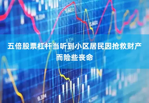 五倍股票杠杆当听到小区居民因抢救财产而险些丧命