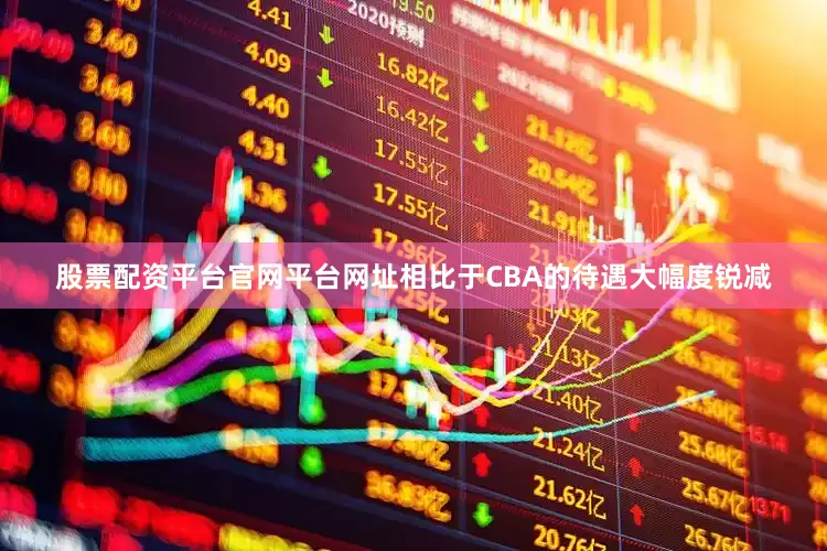 股票配资平台官网平台网址相比于CBA的待遇大幅度锐减