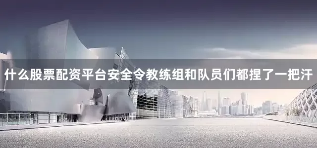 什么股票配资平台安全令教练组和队员们都捏了一把汗