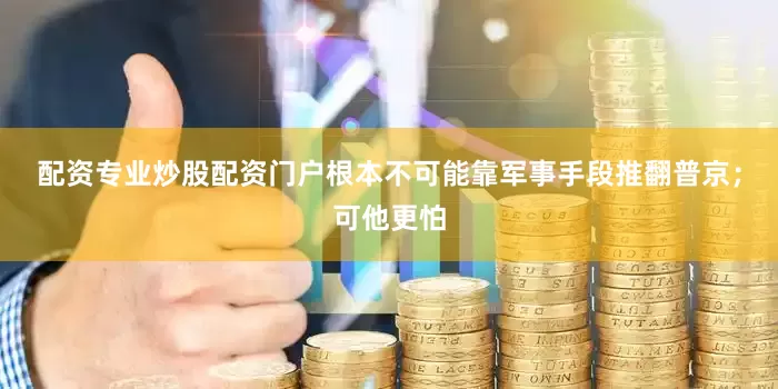 配资专业炒股配资门户根本不可能靠军事手段推翻普京；可他更怕