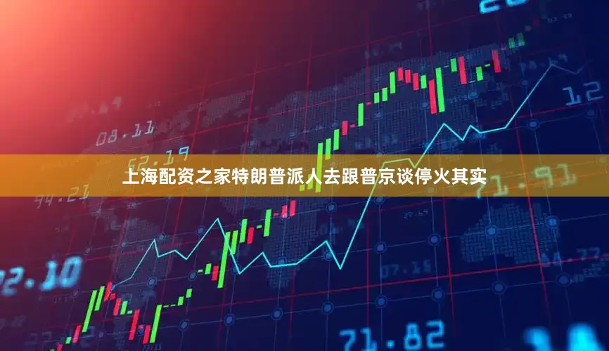上海配资之家特朗普派人去跟普京谈停火其实