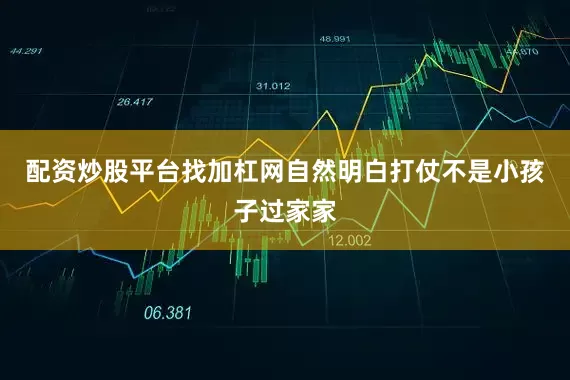 配资炒股平台找加杠网自然明白打仗不是小孩子过家家
