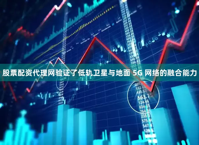 股票配资代理网验证了低轨卫星与地面 5G 网络的融合能力